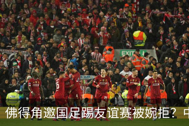 佛得角邀国足踢友谊赛被婉拒？中国足协回应：消息不实